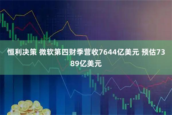 恒利决策 微软第四财季营收7644亿美元 预估7389亿美元
