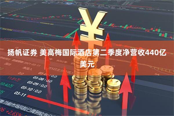 扬帆证券 美高梅国际酒店第二季度净营收440亿美元