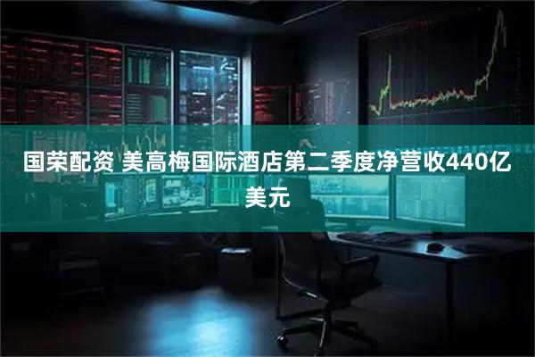 国荣配资 美高梅国际酒店第二季度净营收440亿美元