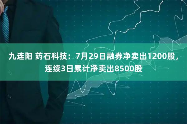 九连阳 药石科技:7月29日融券净卖出1200股,连续3日累计净卖出8500股