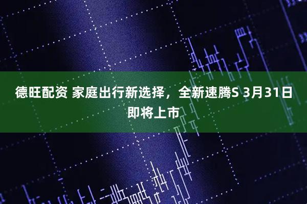 德旺配资 家庭出行新选择,全新速腾S 3月31日即将上市
