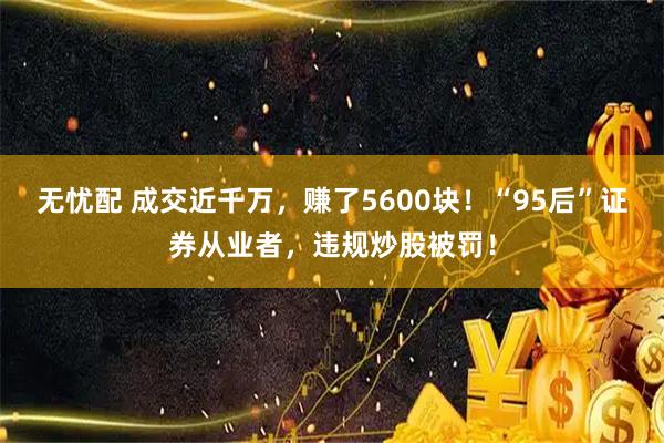 无忧配 成交近千万，赚了5600块！“95后”证券从业者，违规炒股被罚！