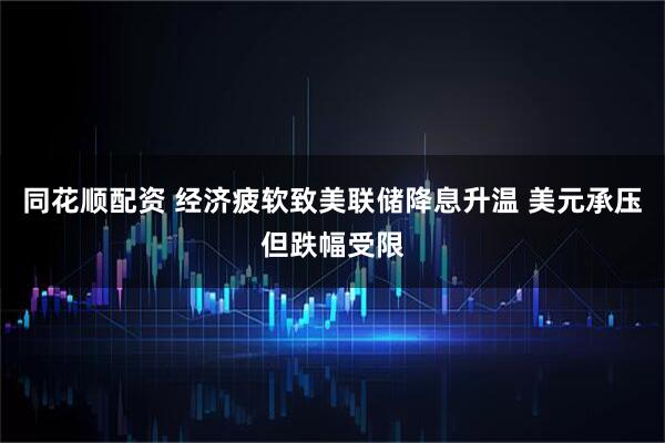 同花顺配资 经济疲软致美联储降息升温 美元承压但跌幅受限