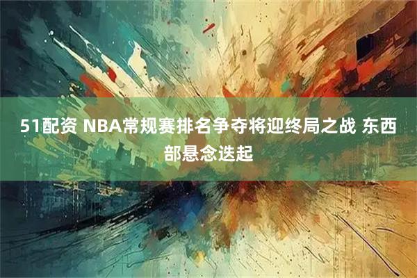 51配资 NBA常规赛排名争夺将迎终局之战 东西部悬念迭起