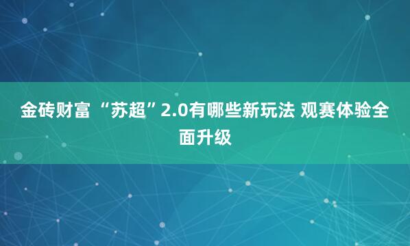 金砖财富 “苏超”2.0有哪些新玩法 观赛体验全面升级