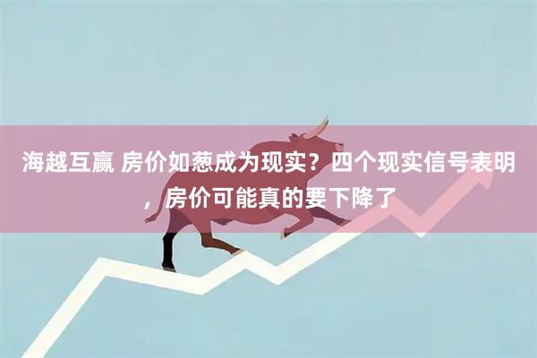 海越互赢 房价如葱成为现实?四个现实信号表明,房价可能真的要下降了