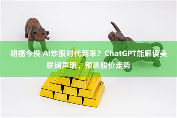 明福今投 AI炒股时代到来？ChatGPT能解读美联储声明、预测股价走势