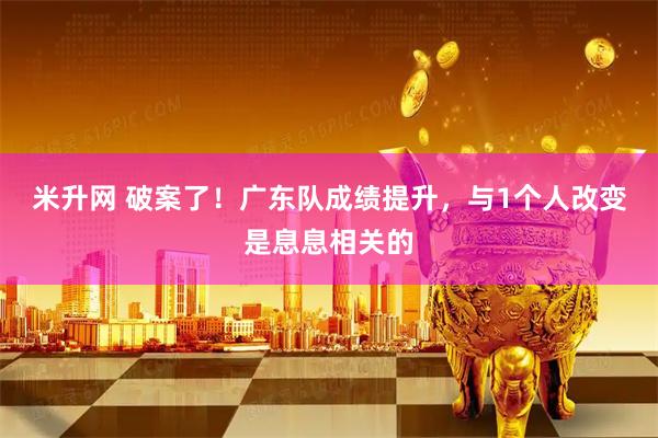 米升网 破案了！广东队成绩提升，与1个人改变是息息相关的