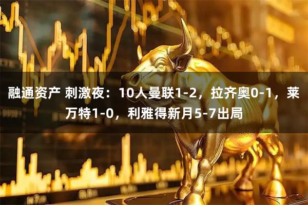 融通资产 刺激夜:10人曼联1-2,拉齐奥0-1,莱万特1-0,利雅得新月5-7出局