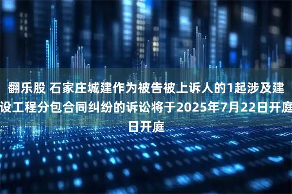 翻乐股 石家庄城建作为被告被上诉人的1起涉及建设工程分包合同纠纷的诉讼将于2025年7月22日开庭